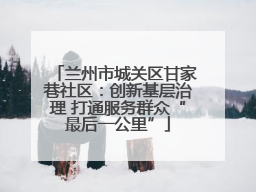 兰州市城关区甘家巷社区：创新基层治理 打通服务群众“最后一公里”
