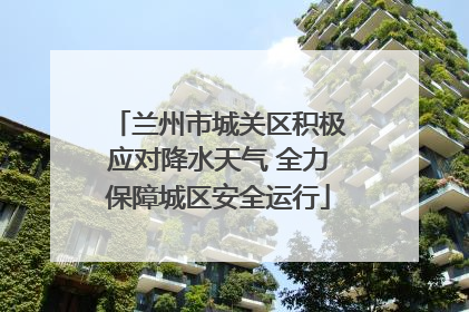 兰州市城关区积极应对降水天气 全力保障城区安全运行