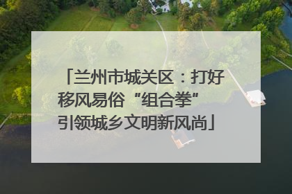 兰州市城关区：打好移风易俗“组合拳” 引领城乡文明新风尚