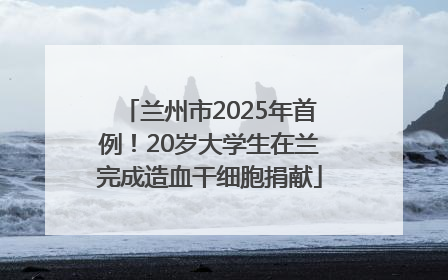 兰州市2025年首例！20岁大学生在兰完成造血干细胞捐献