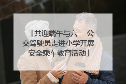共迎端午与六一 公交驾驶员走进小学开展安全乘车教育活动