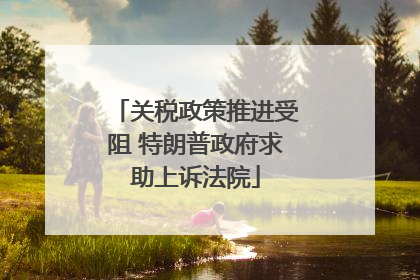 关税政策推进受阻 特朗普政府求助上诉法院