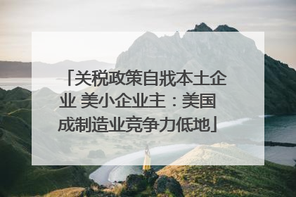 关税政策自戕本土企业 美小企业主:美国成制造业竞争力低地