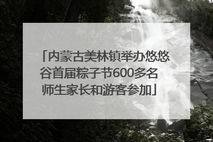 内蒙古美林镇举办悠悠谷首届粽子节600多名师生家长和游客参加