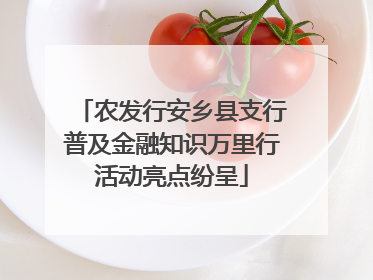 农发行安乡县支行普及金融知识万里行活动亮点纷呈