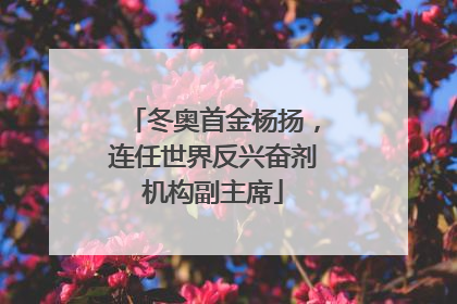 冬奥首金杨扬，连任世界反兴奋剂机构副主席