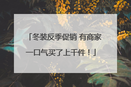 冬装反季促销 有商家一口气买了上千件！