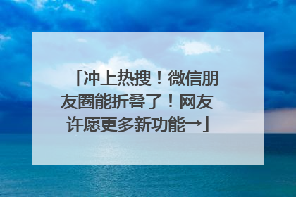 冲上热搜！微信朋友圈能折叠了！网友许愿更多新功能→