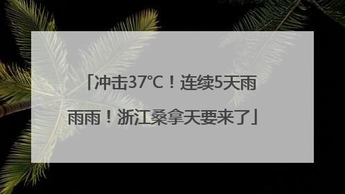 冲击37℃！连续5天雨雨雨！浙江桑拿天要来了