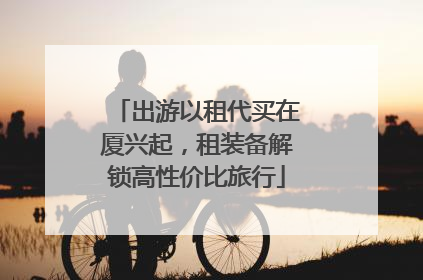 出游以租代买在厦兴起，租装备解锁高性价比旅行