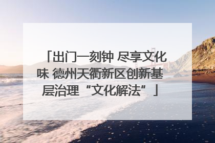 出门一刻钟 尽享文化味 德州天衢新区创新基层治理“文化解法”
