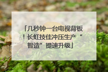 几秒钟一台电视背板！长虹技佳冲压生产“智造”提速升级