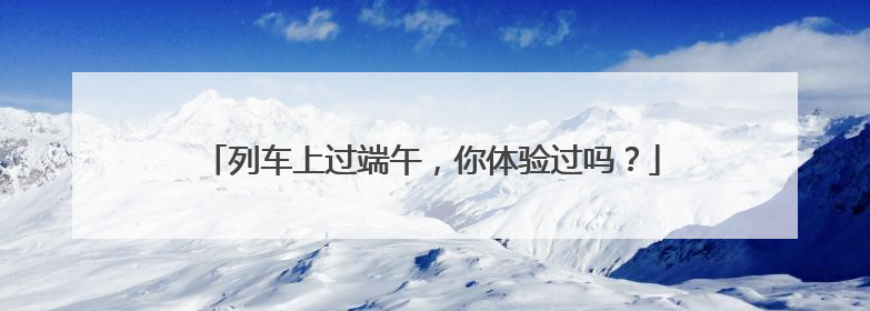 列车上过端午，你体验过吗？