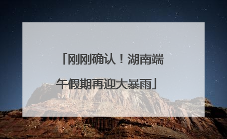 刚刚确认！湖南端午假期再迎大暴雨