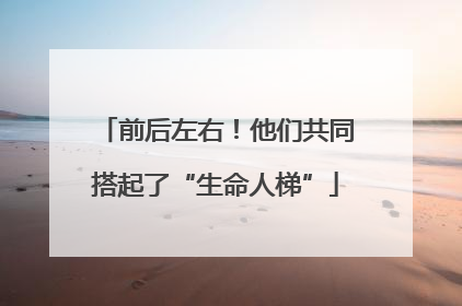 前后左右！他们共同搭起了“生命人梯”