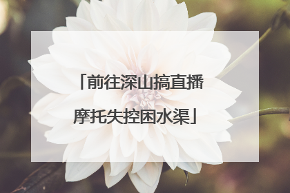 前往深山搞直播 摩托失控困水渠
