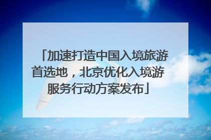 加速打造中国入境旅游首选地，北京优化入境游服务行动方案发布