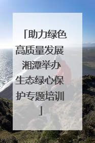 助力绿色高质量发展 湘潭举办生态绿心保护专题培训