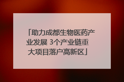助力成都生物医药产业发展 3个产业链重大项目落户高新区