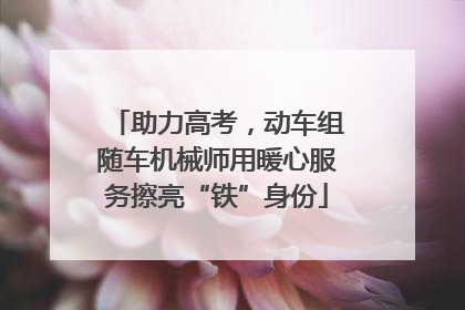 助力高考，动车组随车机械师用暖心服务擦亮“铁”身份