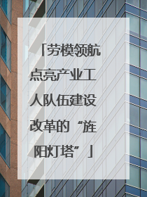 劳模领航点亮产业工人队伍建设改革的“旌阳灯塔”