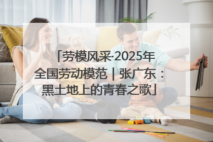 劳模风采·2025年全国劳动模范｜张广东：黑土地上的青春之歌