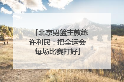 北京男篮主教练许利民：把全运会每场比赛打好