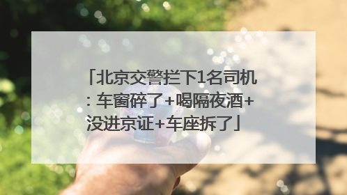 北京交警拦下1名司机：车窗碎了+喝隔夜酒+没进京证+车座拆了