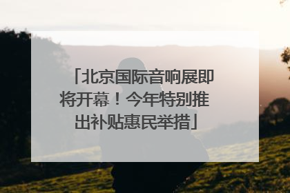 北京国际音响展即将开幕！今年特别推出补贴惠民举措