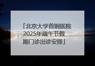 北京大学首钢医院2025年端午节假期门诊出诊安排