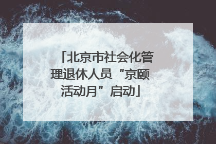 北京市社会化管理退休人员“京颐活动月”启动
