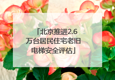 北京推进2.6万台居民住宅老旧电梯安全评估