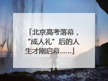 北京高考落幕，“成人礼”后的人生才刚启幕……
