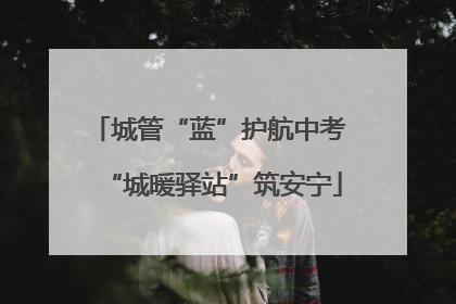 城管“蓝”护航中考 “城暖驿站”筑安宁