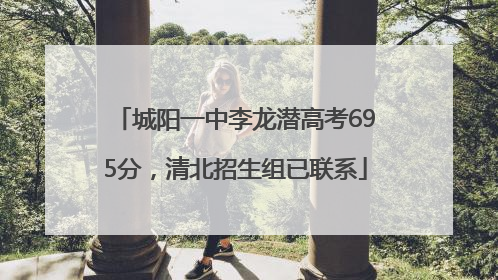 城阳一中李龙潜高考695分，清北招生组已联系