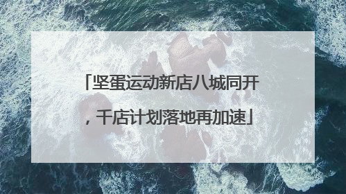 坚蛋运动新店八城同开，千店计划落地再加速