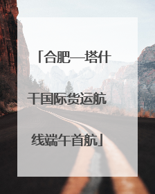 合肥—塔什干国际货运航线端午首航