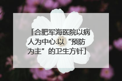 合肥军海医院以病人为中心.以“预防为主”的卫生方针