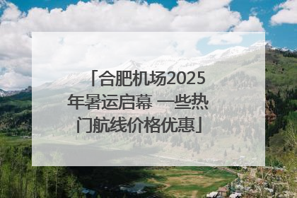 合肥机场2025年暑运启幕 一些热门航线价格优惠