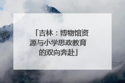 吉林：博物馆资源与小学思政教育的双向奔赴