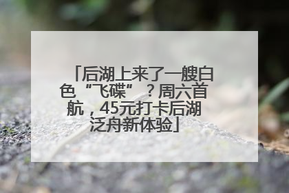 后湖上来了一艘白色“飞碟”？周六首航，45元打卡后湖泛舟新体验