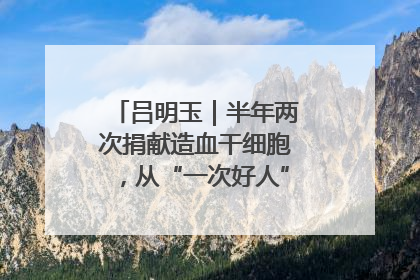 吕明玉｜半年两次捐献造血干细胞，从“一次好人”到“一生好人”