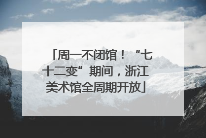 周一不闭馆！“七十二变”期间，浙江美术馆全周期开放