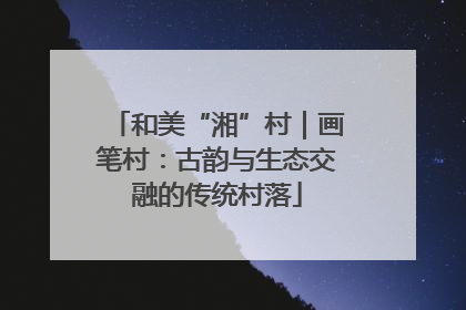 和美“湘”村｜画笔村：古韵与生态交融的传统村落