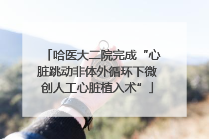 哈医大二院完成“心脏跳动非体外循环下微创人工心脏植入术”