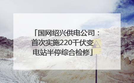 国网绍兴供电公司：首次实施220千伏变电站半停综合检修