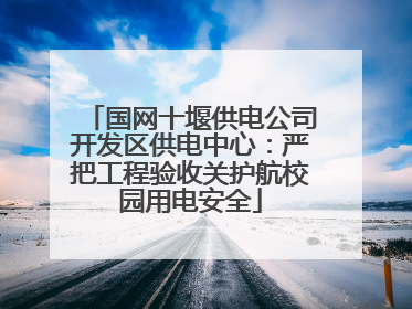 国网十堰供电公司开发区供电中心：严把工程验收关护航校园用电安全