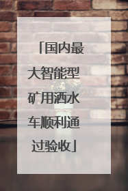国内最大智能型矿用洒水车顺利通过验收