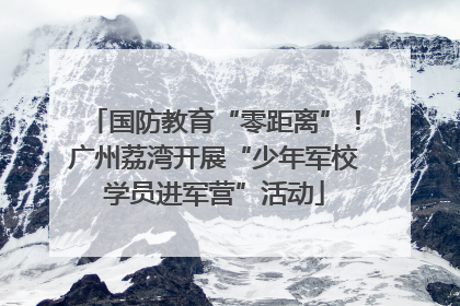 国防教育“零距离”!广州荔湾开展“少年军校学员进军营”活动