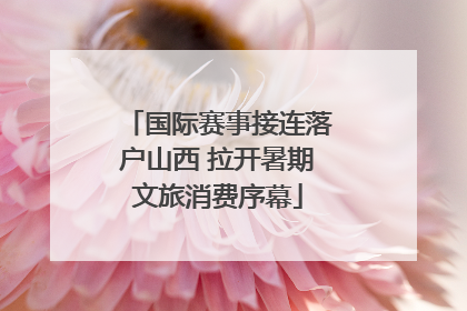 国际赛事接连落户山西 拉开暑期文旅消费序幕